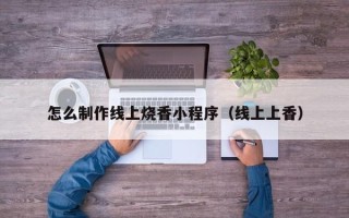 桦甸怎么制作线上烧香小程序（线上上香）