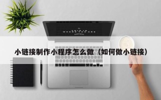 桦甸小链接制作小程序怎么做（如何做小链接）