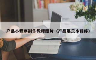 桦甸产品小程序制作教程图片（产品展示小程序）