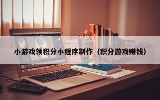 桦甸小游戏领积分小程序制作（积分游戏赚钱）