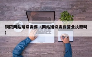桦甸铜陵网站建设需要（网站建设需要营业执照吗）