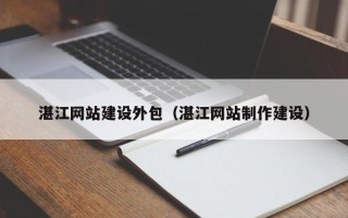 桦甸湛江网站建设外包（湛江网站制作建设）