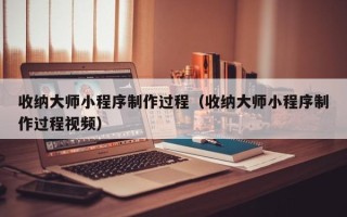 桦甸收纳大师小程序制作过程（收纳大师小程序制作过程视频）