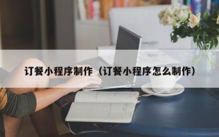 桦甸订餐小程序制作（订餐小程序怎么制作）