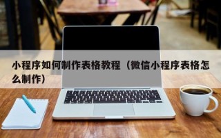 桦甸小程序如何制作表格教程（微信小程序表格怎么制作）