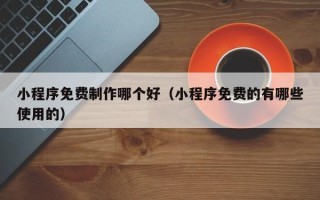 桦甸小程序免费制作哪个好（小程序免费的有哪些使用的）