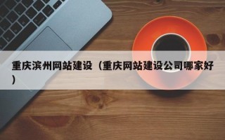 桦甸重庆滨州网站建设（重庆网站建设公司哪家好）