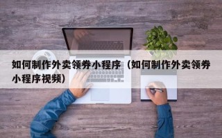 桦甸如何制作外卖领券小程序（如何制作外卖领券小程序视频）