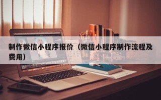 桦甸制作微信小程序报价（微信小程序制作流程及费用）