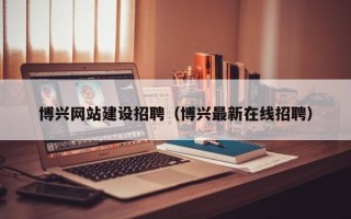 桦甸博兴网站建设招聘（博兴最新在线招聘）