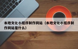 桦甸本地文化小程序制作网站（本地文化小程序制作网站是什么）
