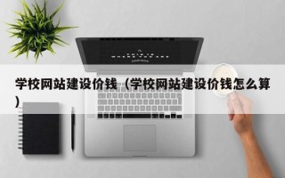 桦甸学校网站建设价钱（学校网站建设价钱怎么算）