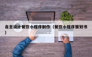 桦甸自主设计餐饮小程序制作（餐饮小程序策划书）