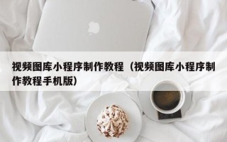 桦甸视频图库小程序制作教程（视频图库小程序制作教程手机版）