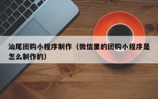 桦甸汕尾团购小程序制作（微信里的团购小程序是怎么制作的）