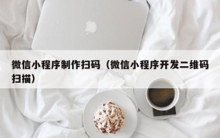 桦甸微信小程序制作扫码（微信小程序开发二维码扫描）