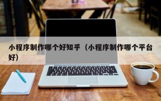 桦甸小程序制作哪个好知乎（小程序制作哪个平台好）