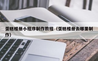 桦甸蛋糕相册小程序制作教程（蛋糕相册去哪里制作）